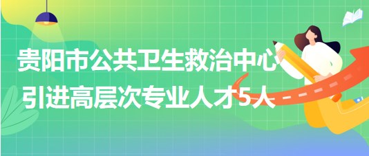 貴陽市公共衛(wèi)生救治中心2023年引進(jìn)高層次專業(yè)人才5人