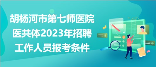 新疆胡楊河市第七師醫(yī)院醫(yī)共體2023年招聘工作人員報考條件