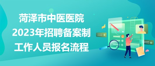 山東省菏澤市中醫(yī)醫(yī)院2023年招聘備案制工作人員報(bào)名流程