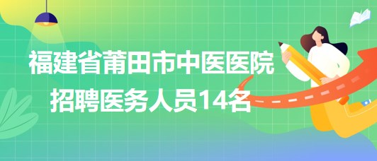 福建省莆田市中醫(yī)醫(yī)院2023年8月招聘醫(yī)務(wù)人員14名