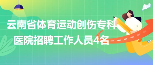 云南省體育運(yùn)動(dòng)創(chuàng)傷?？漆t(yī)院招聘非事業(yè)編制工作人員4名