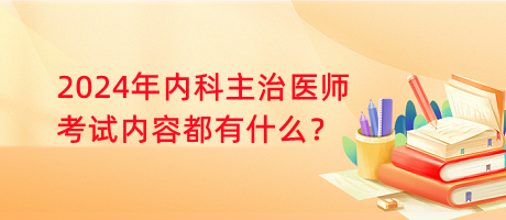 2024年內(nèi)科主治醫(yī)師考試內(nèi)容都有什么？