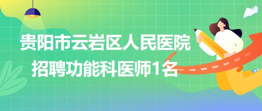 貴州省貴陽(yáng)市云巖區(qū)人民醫(yī)院2023年招聘功能科醫(yī)師1名