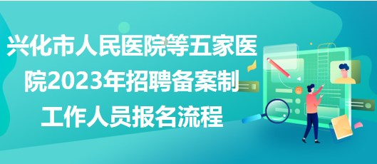 興化市人民醫(yī)院等五家醫(yī)院2023年招聘備案制工作人員報(bào)名流程