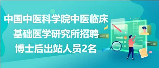 中國中醫(yī)科學院中醫(yī)臨床基礎醫(yī)學研究所招聘博士后出站人員2名