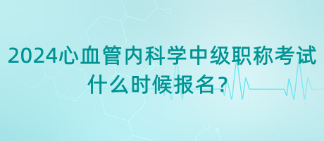 2024年心血管內(nèi)科學(xué)中級職稱考試什么時(shí)候報(bào)名？