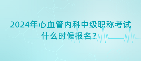 2024年心血管內(nèi)科中級職稱考試什么時候報名？