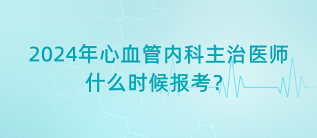 2024年心血管內(nèi)科主治醫(yī)師什么時候報考？