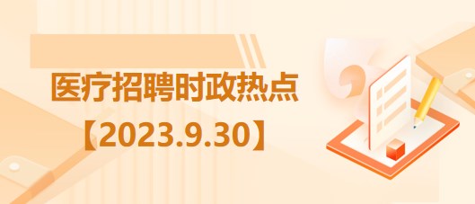 醫(yī)療衛(wèi)生招聘時事政治：2023年9月30日時政熱點整理