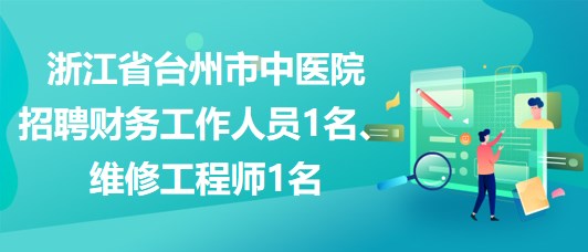 浙江省臺(tái)州市中醫(yī)院招聘財(cái)務(wù)工作人員1名、維修工程師1名