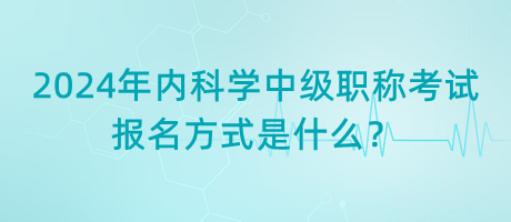 2024年內(nèi)科學(xué)中級(jí)職稱考試報(bào)名方式是什么？