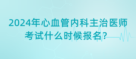 2024年心血管內(nèi)科主治醫(yī)師考試什么時候報名？