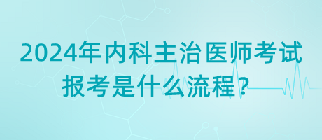 2024年內(nèi)科主治醫(yī)師考試報(bào)考是什么流程？