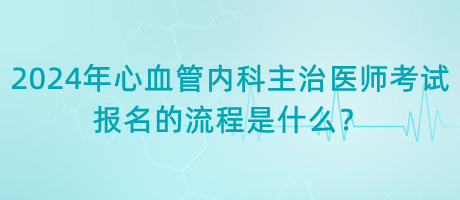 2024年心血管內(nèi)科主治醫(yī)師考試報名的流程是什么？