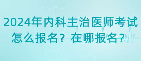 2024年內科主治醫(yī)師考試怎么報名？在哪報名？