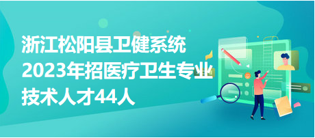 浙江松陽縣衛(wèi)健系統(tǒng)2023年招醫(yī)療衛(wèi)生專業(yè)技術(shù)人才44人