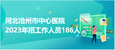 河北滄州市中心醫(yī)院2023年招工作人員186人