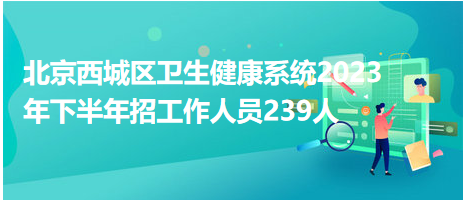 北京西城區(qū)衛(wèi)生健康系統2023年下半年招工作人員239人