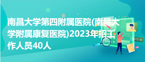 南昌大學第四附屬醫(yī)院(南昌大學附屬康復醫(yī)院)2023年招工作人員40人