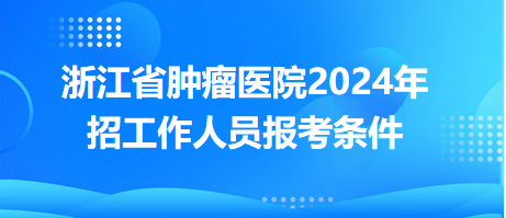 浙江省腫瘤醫(yī)院2024年招工作人員報考條件