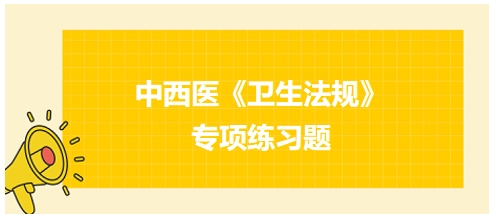 中西醫(yī)醫(yī)師《衛(wèi)生法規(guī)》科目專項練習(xí)題20