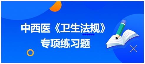 中西醫(yī)醫(yī)師《衛(wèi)生法規(guī)》科目專(zhuān)項(xiàng)練習(xí)題12