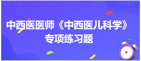 中西醫(yī)醫(yī)師《中西醫(yī)兒科學(xué)》專(zhuān)項(xiàng)練習(xí)題5