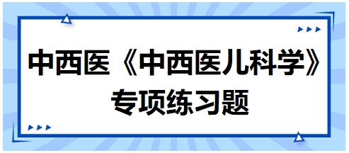 中西醫(yī)醫(yī)師《中西醫(yī)兒科學(xué)》專項(xiàng)練習(xí)題6