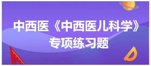 中西醫(yī)醫(yī)師《中西醫(yī)兒科學(xué)》專項練習題9