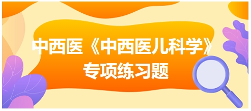 中西醫(yī)醫(yī)師《中西醫(yī)兒科學(xué)》專項練習(xí)題20