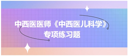 中西醫(yī)醫(yī)師《中西醫(yī)兒科學(xué)》專項練習(xí)題4