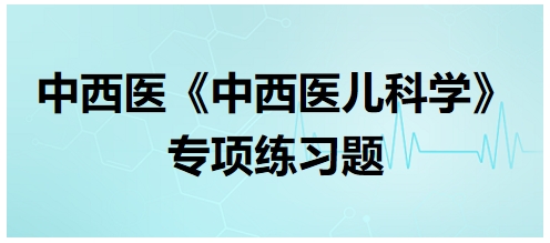 中西醫(yī)醫(yī)師《中西醫(yī)兒科學(xué)》專(zhuān)項(xiàng)練習(xí)題7