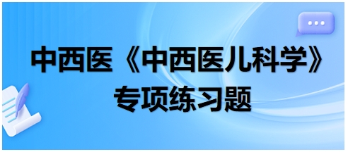 中西醫(yī)醫(yī)師《中西醫(yī)兒科學(xué)》專(zhuān)項(xiàng)練習(xí)題11