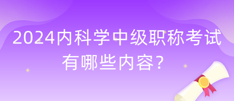 2024年內(nèi)科學(xué)中級(jí)職稱考試有哪些內(nèi)容？