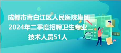 成都市青白江區(qū)人民醫(yī)院集團2024年二季度招聘衛(wèi)生專業(yè)技術人員51人